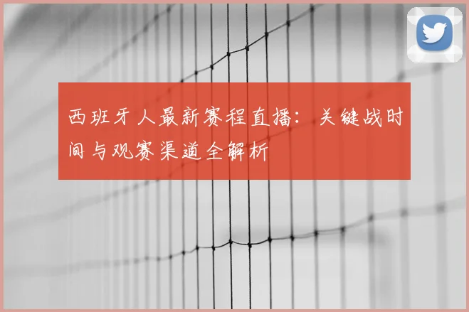 西班牙人最新赛程直播：关键战时间与观赛渠道全解析