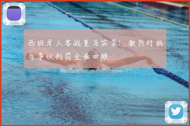 西班牙人客战皇马实录：激烈对抗与争议判罚全面回顾