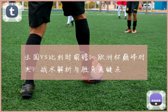 法国vs比利时前瞻：欧洲杯巅峰对决，战术解析与胜负关键点